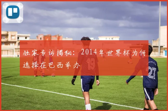 独家专访揭秘：2014年世界杯为何选择在巴西举办