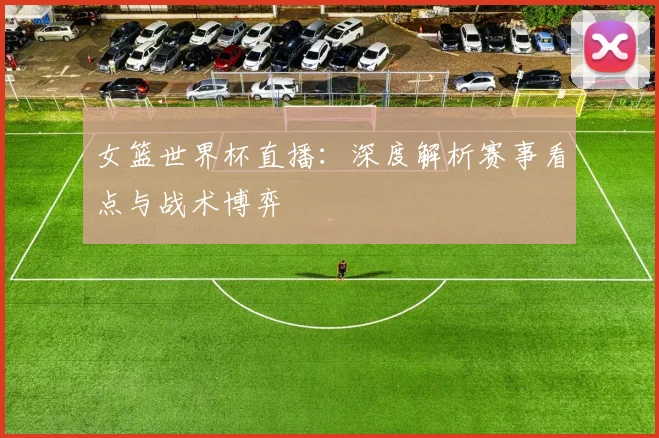 女篮世界杯直播：深度解析赛事看点与战术博弈