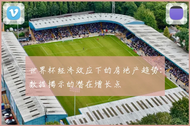 世界杯经济效应下的房地产趋势：数据揭示的潜在增长点