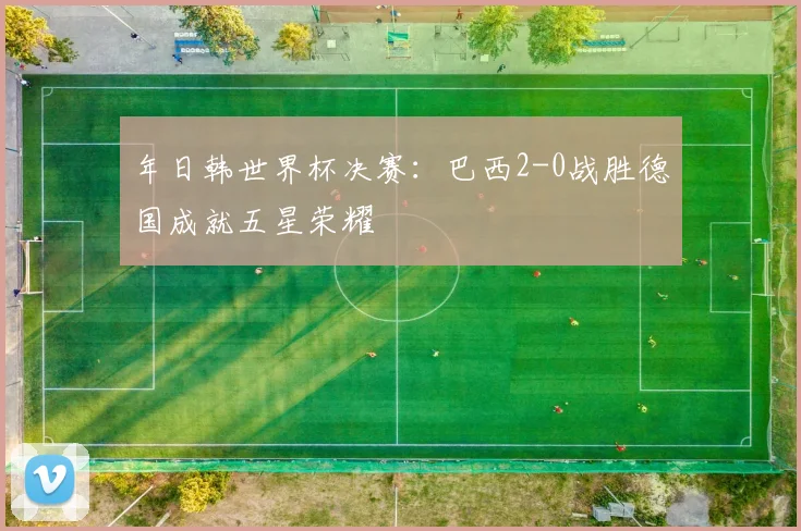 年日韩世界杯决赛：巴西2-0战胜德国成就五星荣耀
