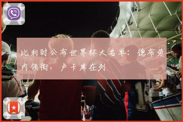 比利时公布世界杯大名单：德布劳内领衔，卢卡库在列