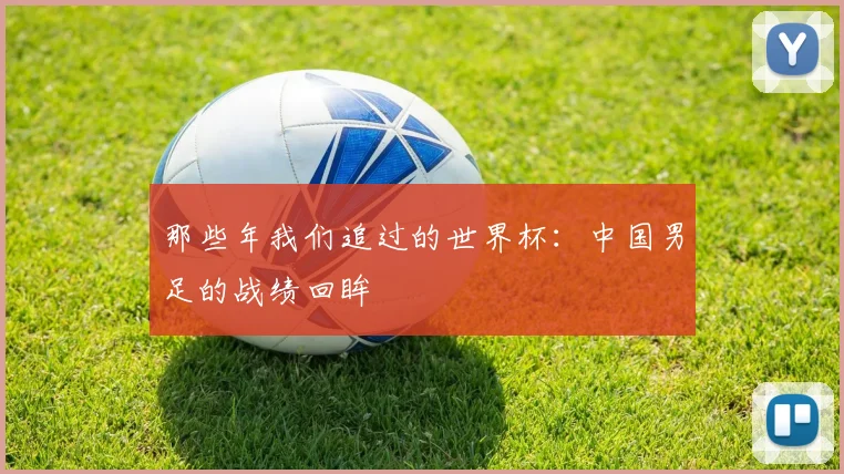 那些年我们追过的世界杯：中国男足的战绩回眸